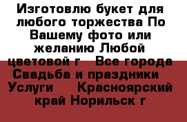 Изготовлю букет для любого торжества.По Вашему фото или желанию.Любой цветовой г - Все города Свадьба и праздники » Услуги   . Красноярский край,Норильск г.